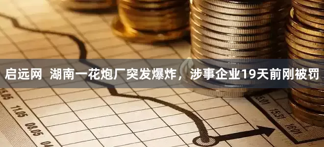 启远网  湖南一花炮厂突发爆炸，涉事企业19天前刚被罚