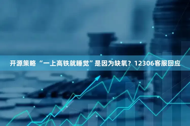 开源策略 “一上高铁就睡觉”是因为缺氧？12306客服回应
