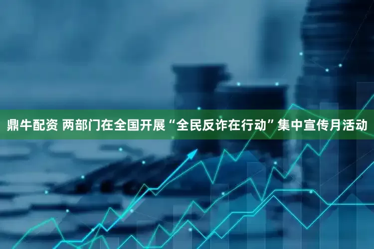 鼎牛配资 两部门在全国开展“全民反诈在行动”集中宣传月活动