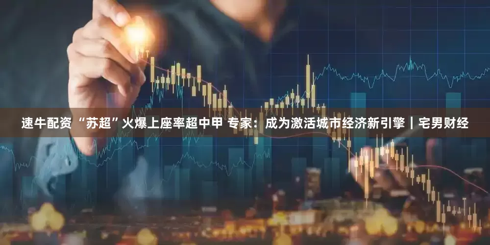 速牛配资 “苏超”火爆上座率超中甲 专家：成为激活城市经济新引擎｜宅男财经