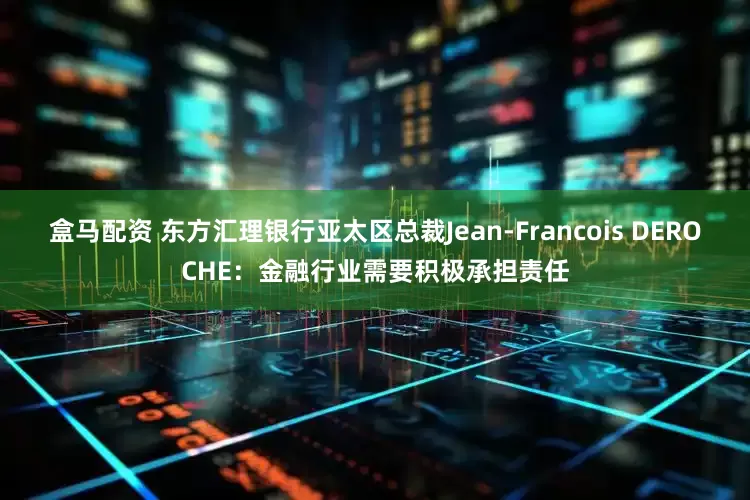 盒马配资 东方汇理银行亚太区总裁Jean-Francois DEROCHE：金融行业需要积极承担责任
