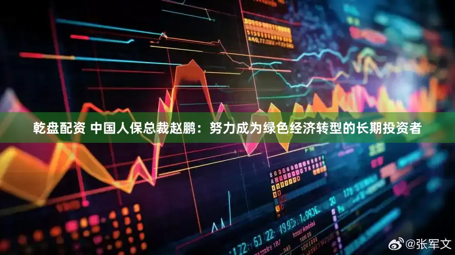 乾盘配资 中国人保总裁赵鹏：努力成为绿色经济转型的长期投资者