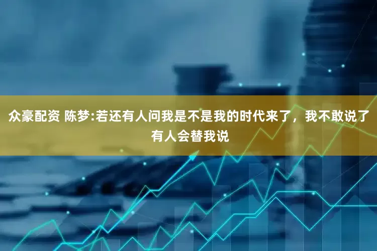 众豪配资 陈梦:若还有人问我是不是我的时代来了，我不敢说了 有人会替我说