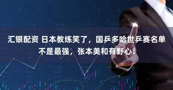 汇银配资 日本教练笑了，国乒多哈世乒赛名单不是最强，张本美和有野心！