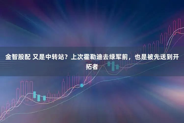 金智股配 又是中转站？上次霍勒迪去绿军前，也是被先送到开拓者