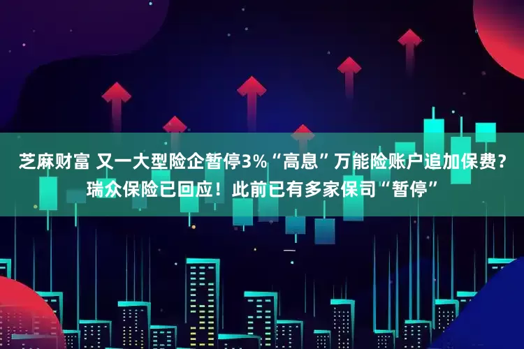 芝麻财富 又一大型险企暂停3%“高息”万能险账户追加保费？瑞众保险已回应！此前已有多家保司“暂停”