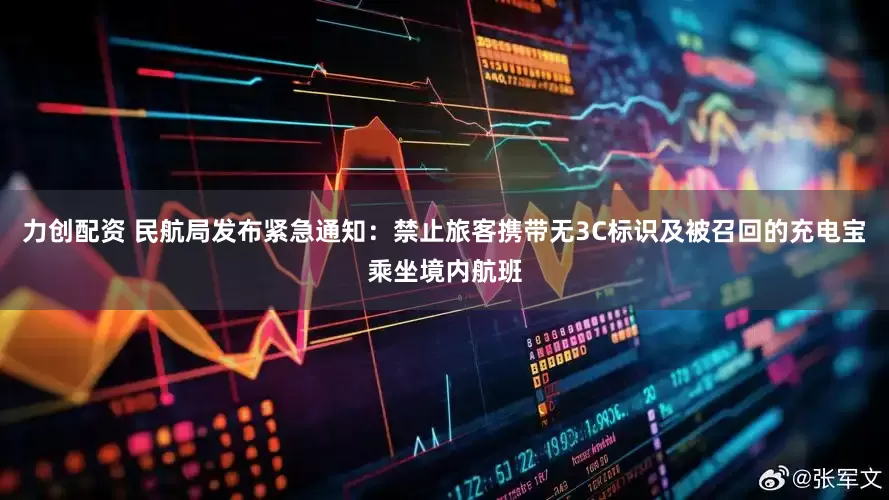 力创配资 民航局发布紧急通知：禁止旅客携带无3C标识及被召回的充电宝乘坐境内航班