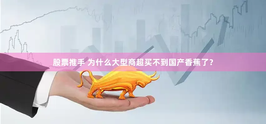 股票推手 为什么大型商超买不到国产香蕉了？
