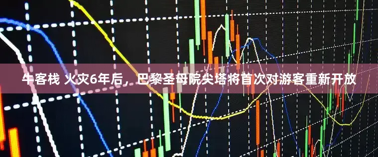牛客栈 火灾6年后，巴黎圣母院尖塔将首次对游客重新开放