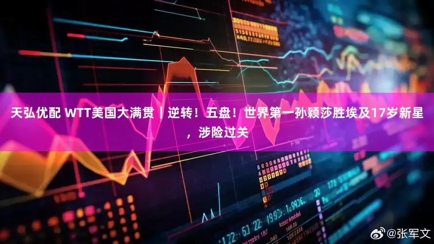天弘优配 WTT美国大满贯｜逆转！五盘！世界第一孙颖莎胜埃及17岁新星，涉险过关