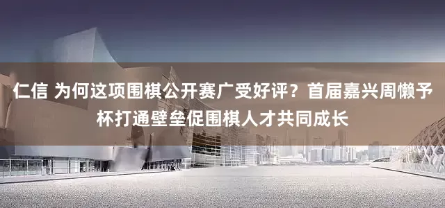 仁信 为何这项围棋公开赛广受好评？首届嘉兴周懒予杯打通壁垒促围棋人才共同成长
