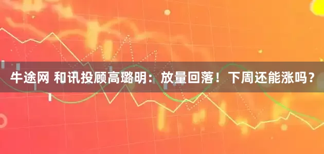 牛途网 和讯投顾高璐明：放量回落！下周还能涨吗？