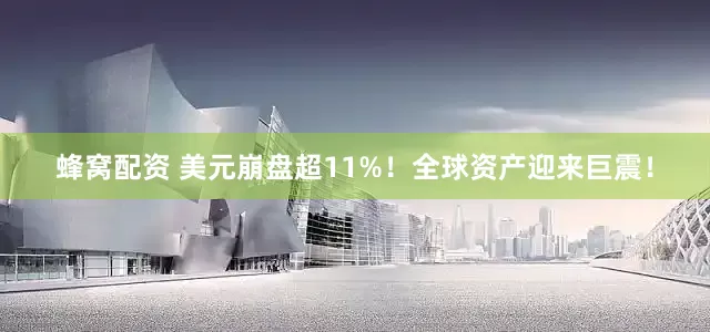 蜂窝配资 美元崩盘超11%！全球资产迎来巨震！