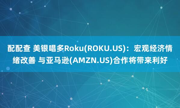 配配查 美银唱多Roku(ROKU.US)：宏观经济情绪改善 与亚马逊(AMZN.US)合作将带来利好