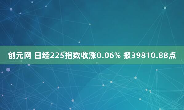 创元网 日经225指数收涨0.06% 报39810.88点