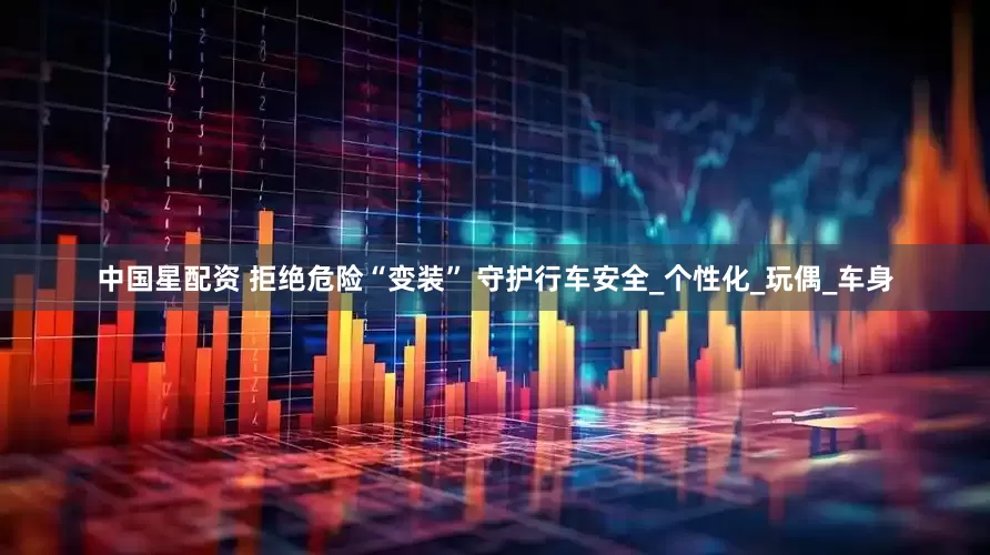 中国星配资 拒绝危险“变装” 守护行车安全_个性化_玩偶_车身