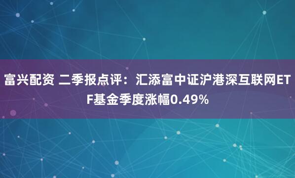 富兴配资 二季报点评：汇添富中证沪港深互联网ETF基金季度涨幅0.49%