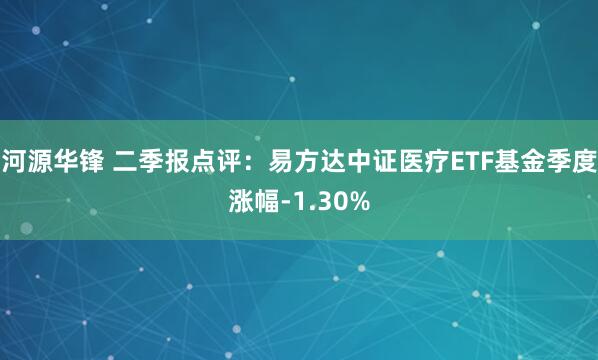 河源华锋 二季报点评：易方达中证医疗ETF基金季度涨幅-1.30%