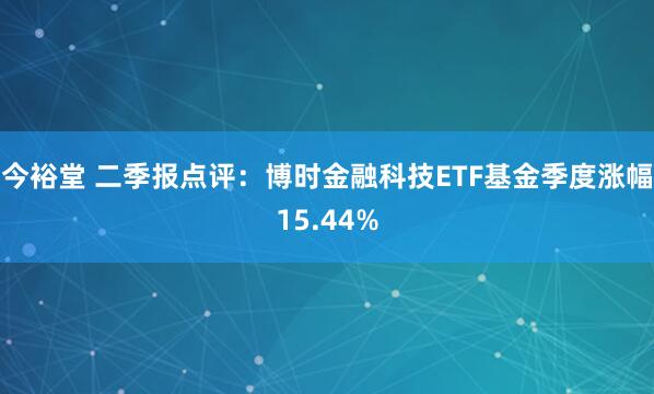 今裕堂 二季报点评：博时金融科技ETF基金季度涨幅15.44%