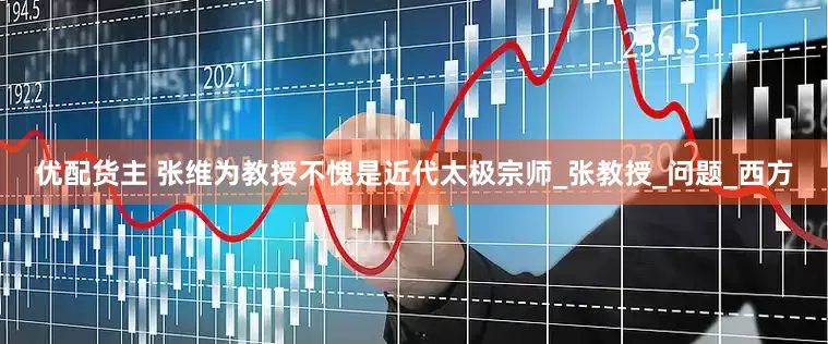 优配货主 张维为教授不愧是近代太极宗师_张教授_问题_西方