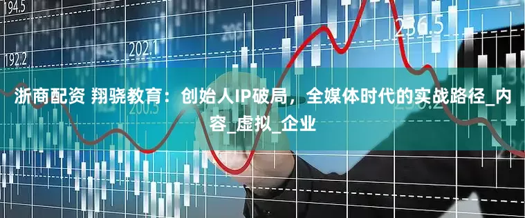 浙商配资 翔骁教育：创始人IP破局，全媒体时代的实战路径_内容_虚拟_企业