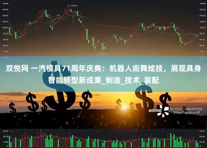 双悦网 一汽模具71周年庆典：机器人街舞炫技，展现具身智能转型新成果_制造_技术_装配