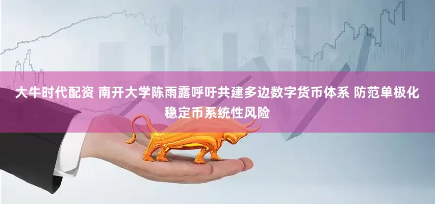 大牛时代配资 南开大学陈雨露呼吁共建多边数字货币体系 防范单极化稳定币系统性风险