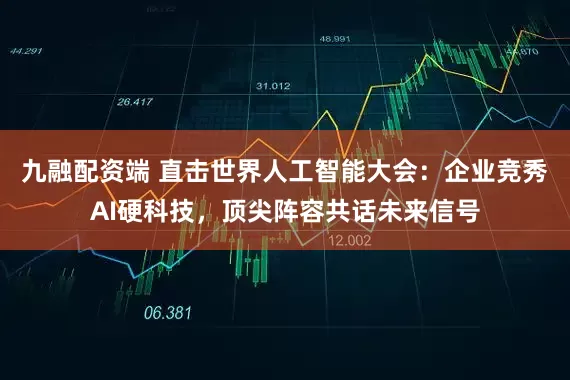 九融配资端 直击世界人工智能大会：企业竞秀AI硬科技，顶尖阵容共话未来信号