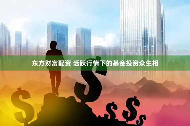东方财富配资 活跃行情下的基金投资众生相