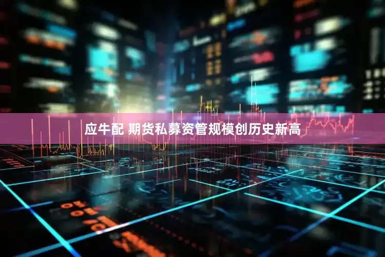 应牛配 期货私募资管规模创历史新高