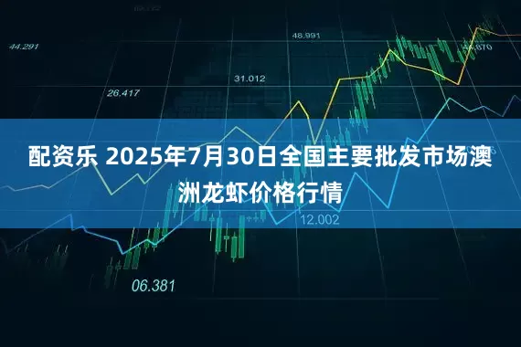 配资乐 2025年7月30日全国主要批发市场澳洲龙虾价格行情
