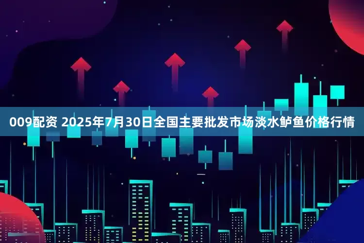 009配资 2025年7月30日全国主要批发市场淡水鲈鱼价格行情