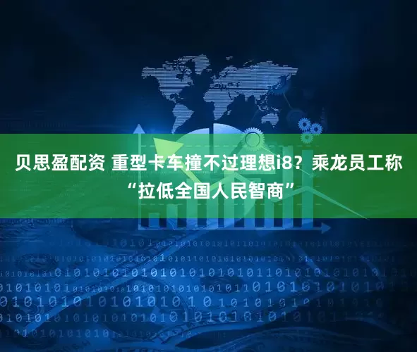 贝思盈配资 重型卡车撞不过理想i8？乘龙员工称“拉低全国人民智商”