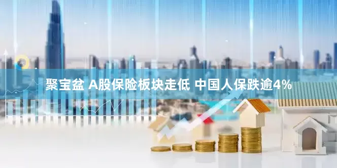 聚宝盆 A股保险板块走低 中国人保跌逾4%