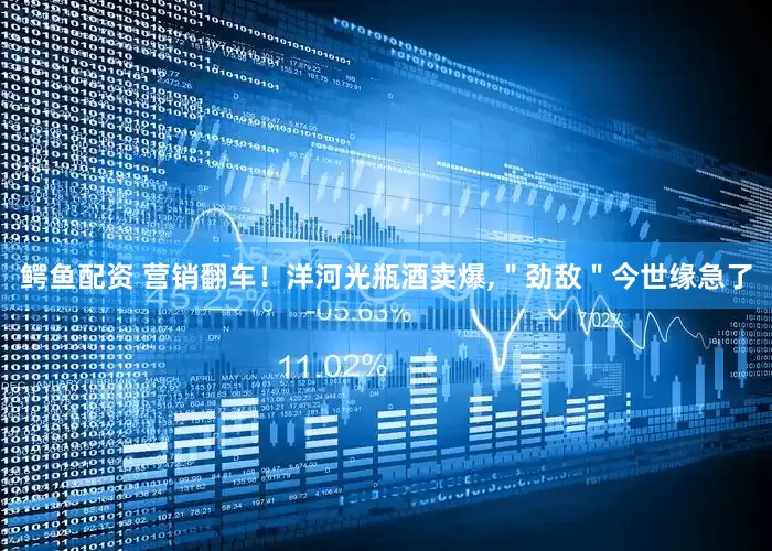 鳄鱼配资 营销翻车！洋河光瓶酒卖爆,＂劲敌＂今世缘急了