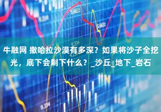牛融网 撒哈拉沙漠有多深？如果将沙子全挖光，底下会剩下什么？_沙丘_地下_岩石