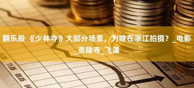 翻乐股 《少林寺》大部分场景，为啥在浙江拍摄？_电影_灵隐寺_飞瀑