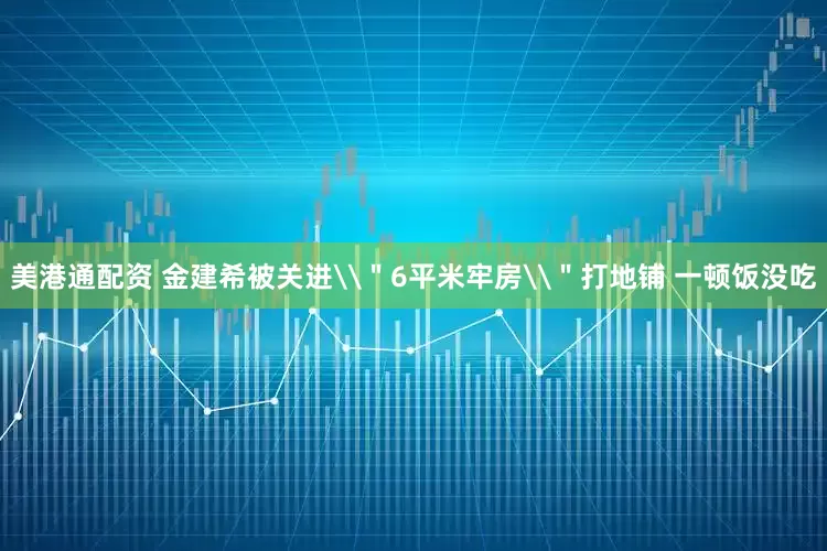 美港通配资 金建希被关进\＂6平米牢房\＂打地铺 一顿饭没吃