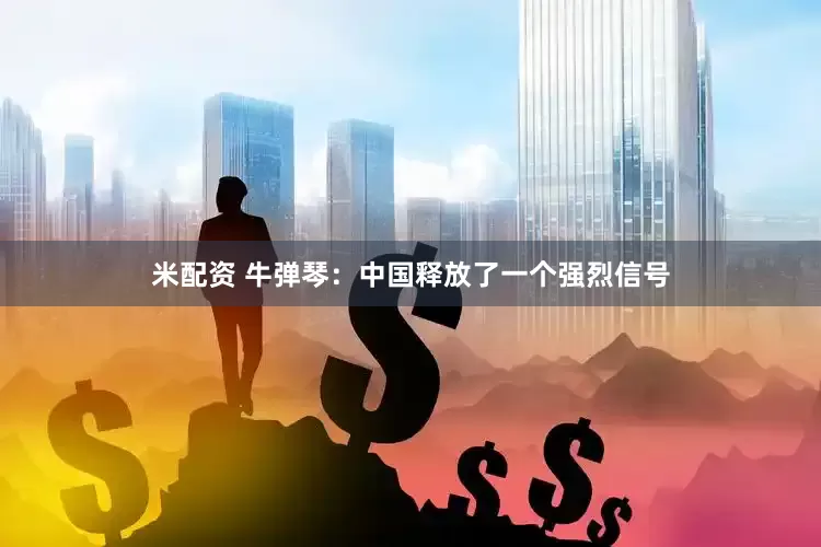 米配资 牛弹琴：中国释放了一个强烈信号
