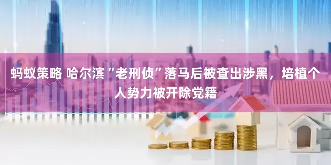 蚂蚁策略 哈尔滨“老刑侦”落马后被查出涉黑，培植个人势力被开除党籍