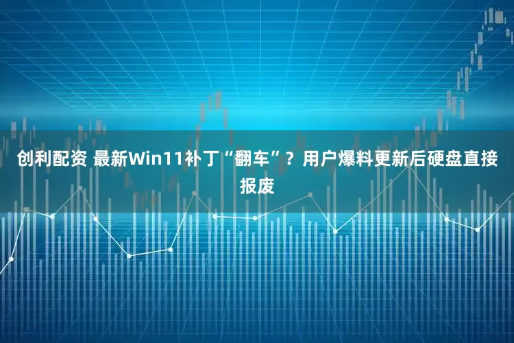 创利配资 最新Win11补丁“翻车”？用户爆料更新后硬盘直接报废