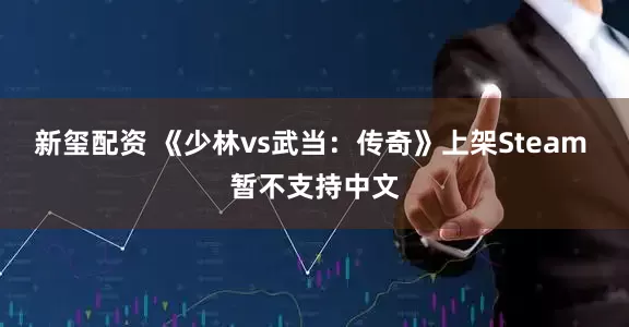新玺配资 《少林vs武当：传奇》上架Steam 暂不支持中文