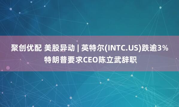 聚创优配 美股异动 | 英特尔(INTC.US)跌逾3% 特朗普要求CEO陈立武辞职