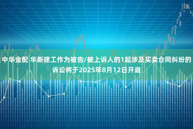 中华金配 华新建工作为被告/被上诉人的1起涉及买卖合同纠纷的诉讼将于2025年8月12日开庭