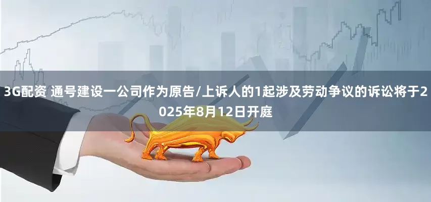 3G配资 通号建设一公司作为原告/上诉人的1起涉及劳动争议的诉讼将于2025年8月12日开庭