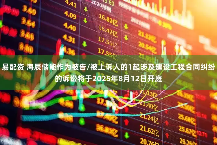 易配资 海辰储能作为被告/被上诉人的1起涉及建设工程合同纠纷的诉讼将于2025年8月12日开庭