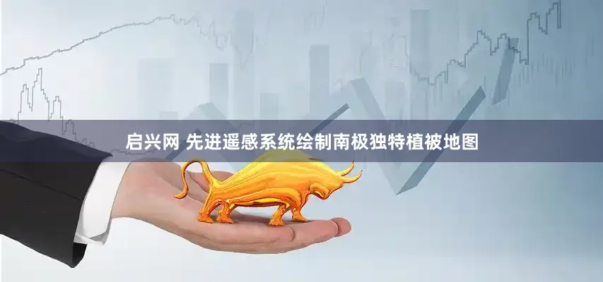 启兴网 先进遥感系统绘制南极独特植被地图