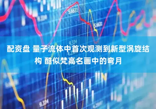 配资盘 量子流体中首次观测到新型涡旋结构 酷似梵高名画中的弯月