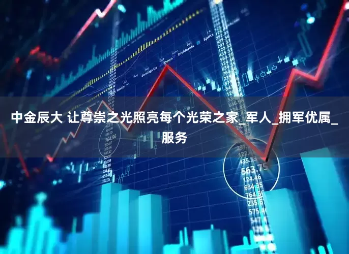 中金辰大 让尊崇之光照亮每个光荣之家_军人_拥军优属_服务