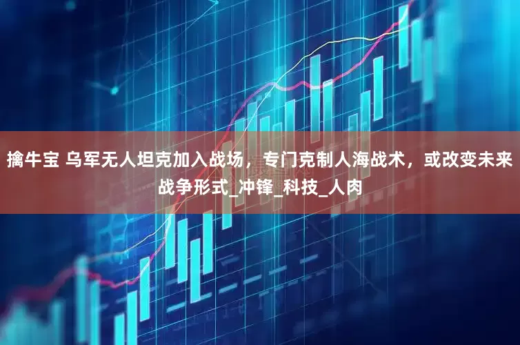 擒牛宝 乌军无人坦克加入战场，专门克制人海战术，或改变未来战争形式_冲锋_科技_人肉